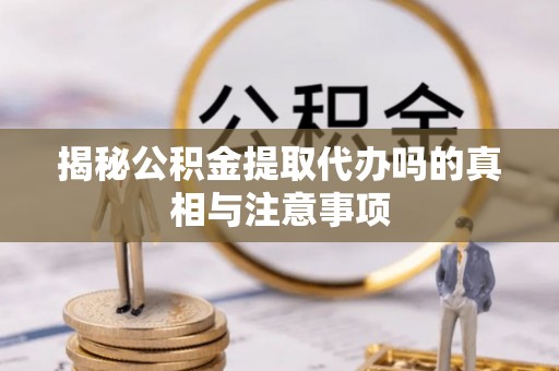 盐亭揭秘公积金提取代办吗的真相与注意事项