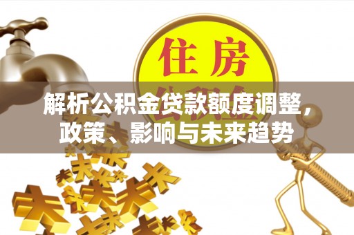 盐亭解析公积金贷款额度调整，政策、影响与未来趋势
