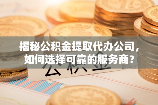 盐亭揭秘公积金提取代办公司，如何选择可靠的服务商？
