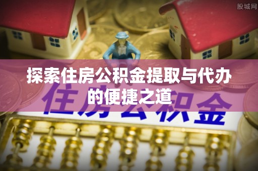 盐亭探索住房公积金提取与代办的便捷之道