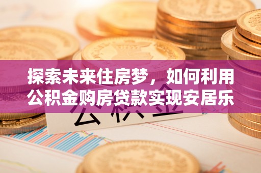 盐亭探索未来住房梦，如何利用公积金购房贷款实现安居乐业