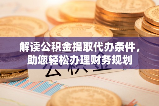 盐亭解读公积金提取代办条件，助您轻松办理财务规划
