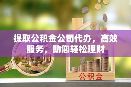 盐亭提取公积金公司代办，高效服务，助您轻松理财