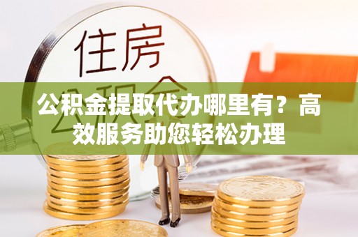 盐亭公积金提取代办哪里有？高效服务助您轻松办理