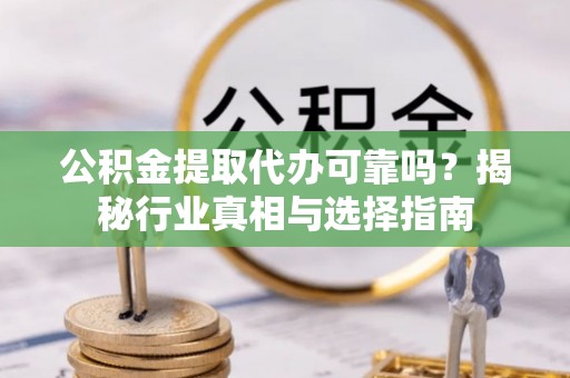 盐亭公积金提取代办可靠吗？揭秘行业真相与选择指南