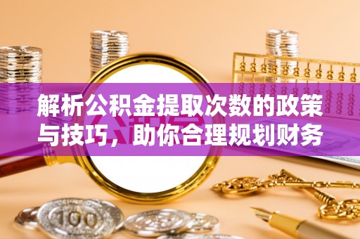 盐亭解析公积金提取次数的政策与技巧，助你合理规划财务未来