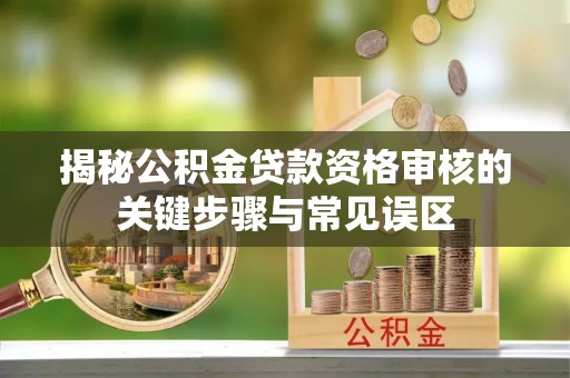 盐亭揭秘公积金贷款资格审核的关键步骤与常见误区