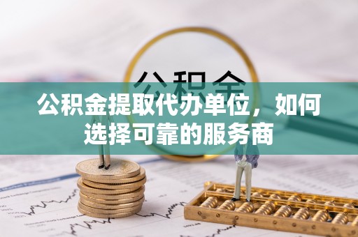 盐亭公积金提取代办单位，如何选择可靠的服务商
