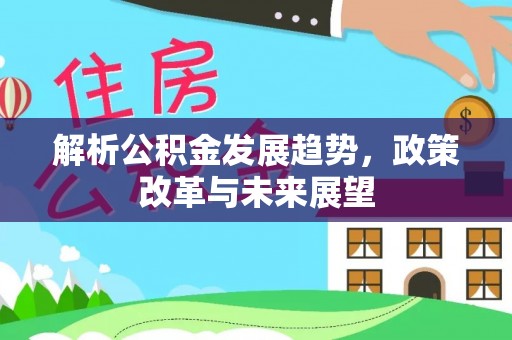 盐亭解析公积金发展趋势，政策改革与未来展望
