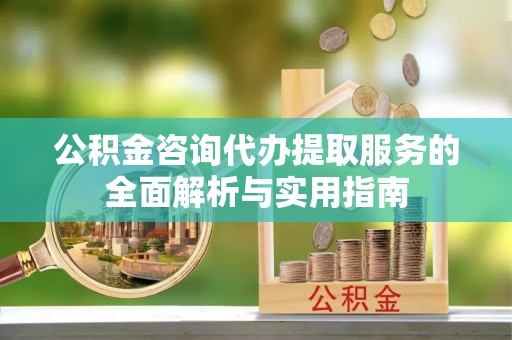 盐亭公积金咨询代办提取服务的全面解析与实用指南