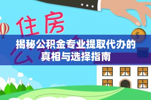 盐亭揭秘公积金专业提取代办的真相与选择指南