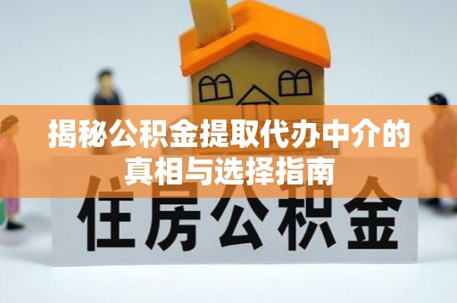 盐亭揭秘公积金提取代办中介的真相与选择指南