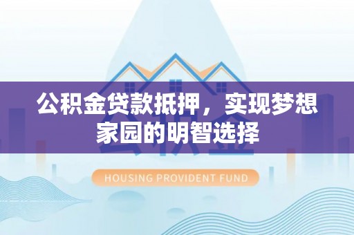 盐亭公积金贷款抵押，实现梦想家园的明智选择