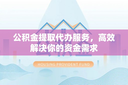盐亭公积金提取代办服务，高效解决你的资金需求
