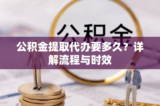 盐亭公积金提取代办要多久？详解流程与时效