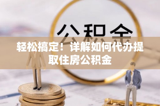 盐亭轻松搞定！详解如何代办提取住房公积金
