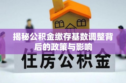 盐亭揭秘公积金缴存基数调整背后的政策与影响