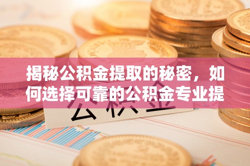 盐亭揭秘公积金提取的秘密，如何选择可靠的公积金专业提取代办服务
