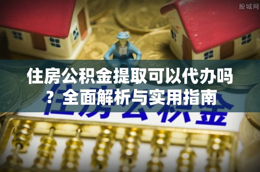 盐亭住房公积金提取可以代办吗？全面解析与实用指南