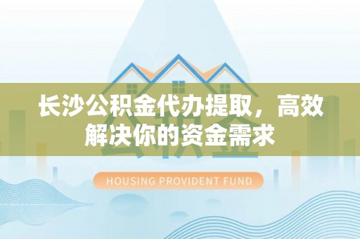 盐亭长沙公积金代办提取，高效解决你的资金需求