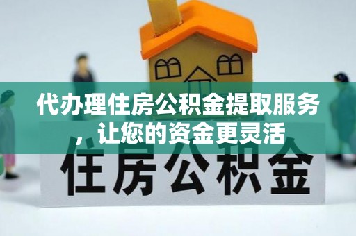 盐亭代办理住房公积金提取服务，让您的资金更灵活