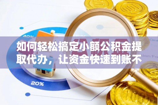 盐亭如何轻松搞定小额公积金提取代办，让资金快速到账不是梦