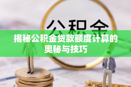 盐亭揭秘公积金贷款额度计算的奥秘与技巧