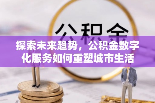 盐亭探索未来趋势，公积金数字化服务如何重塑城市生活