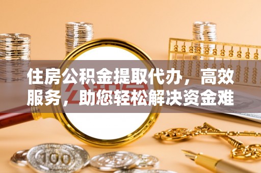 盐亭住房公积金提取代办，高效服务，助您轻松解决资金难题