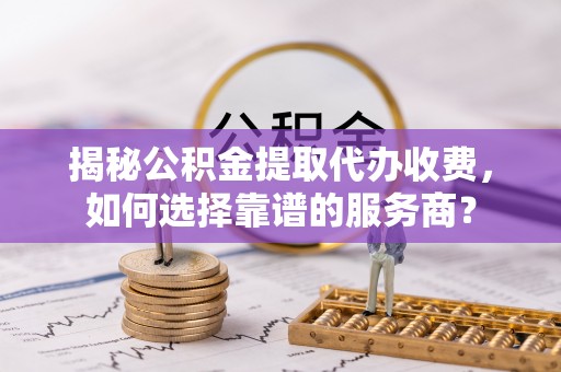 盐亭揭秘公积金提取代办收费，如何选择靠谱的服务商？