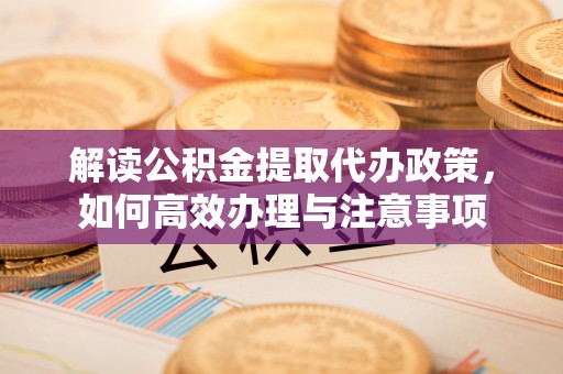 盐亭解读公积金提取代办政策，如何高效办理与注意事项