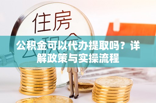 盐亭公积金可以代办提取吗？详解政策与实操流程