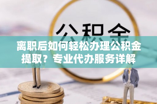 盐亭离职后如何轻松办理公积金提取？专业代办服务详解