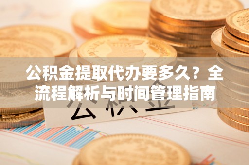 盐亭公积金提取代办要多久？全流程解析与时间管理指南