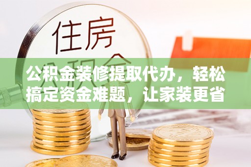盐亭公积金装修提取代办，轻松搞定资金难题，让家装更省心