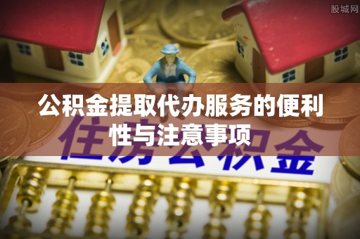 盐亭公积金提取代办服务的便利性与注意事项