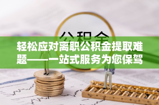 盐亭轻松应对离职公积金提取难题——一站式服务为您保驾护航