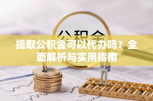 盐亭提取公积金可以代办吗？全面解析与实用指南
