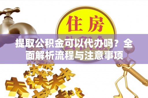 盐亭提取公积金可以代办吗？全面解析流程与注意事项