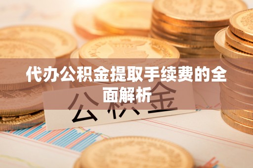 盐亭代办公积金提取手续费的全面解析