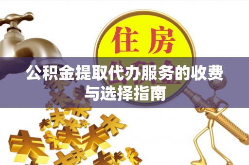 盐亭公积金提取代办服务的收费与选择指南
