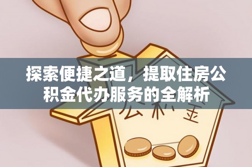 盐亭探索便捷之道，提取住房公积金代办服务的全解析