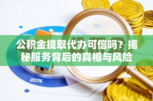 盐亭公积金提取代办可信吗？揭秘服务背后的真相与风险