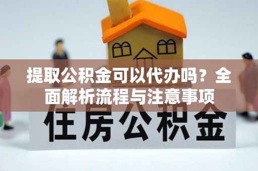 盐亭提取公积金可以代办吗？全面解析流程与注意事项