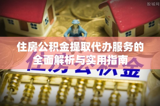 盐亭住房公积金提取代办服务的全面解析与实用指南
