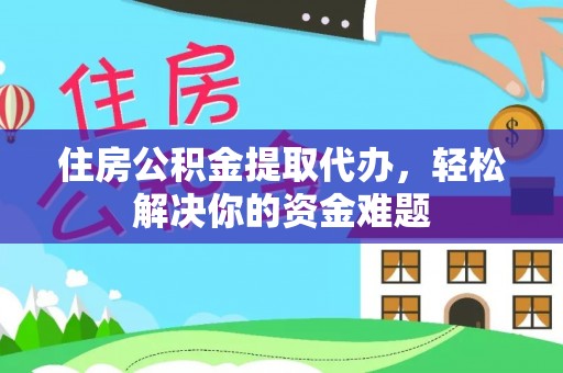 盐亭住房公积金提取代办，轻松解决你的资金难题