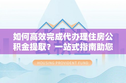 盐亭如何高效完成代办理住房公积金提取？一站式指南助您轻松搞定