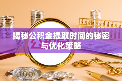 盐亭揭秘公积金提取时间的秘密与优化策略