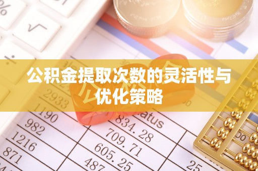 盐亭公积金提取次数的灵活性与优化策略