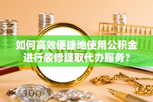 盐亭如何高效便捷地使用公积金进行装修提取代办服务？